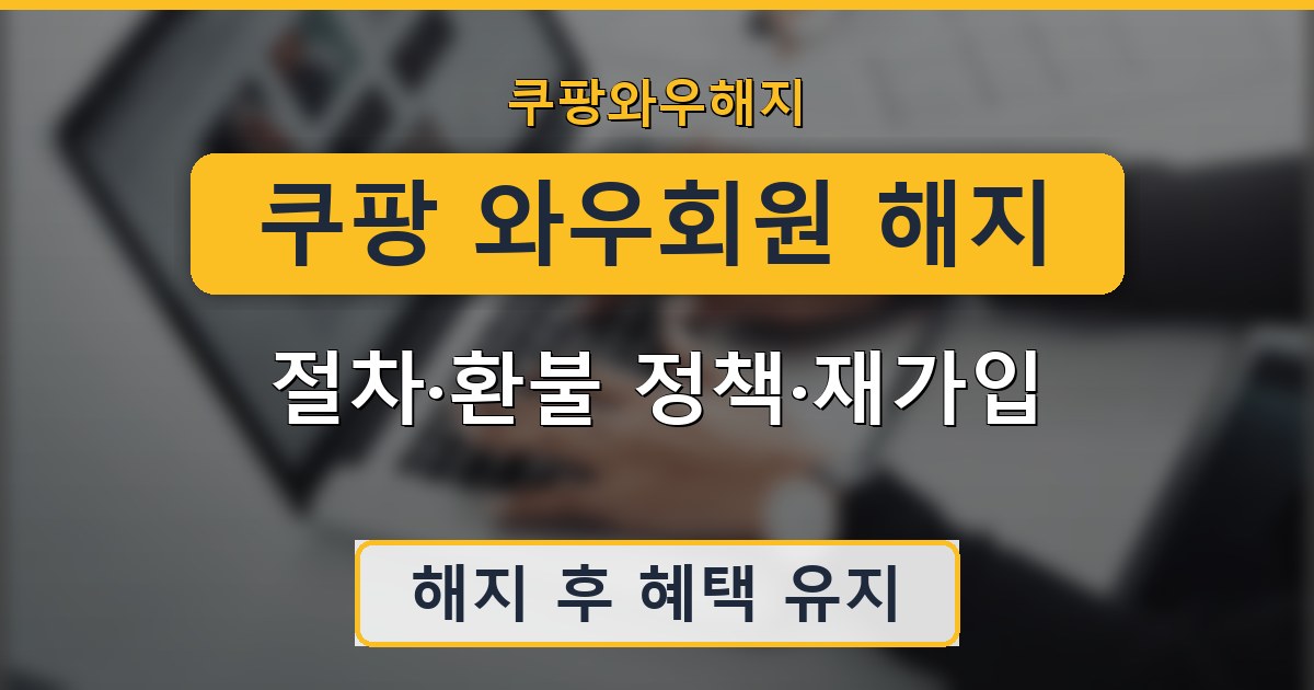 쿠팡 와우회원 해지 - 절차·환불 정책·재가입 안내